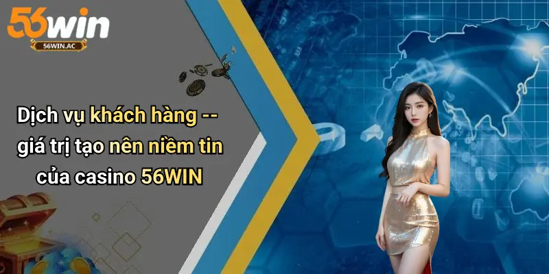 Dịch vụ khách hàng – giá trị tạo nên niềm tin của casino 56WIN