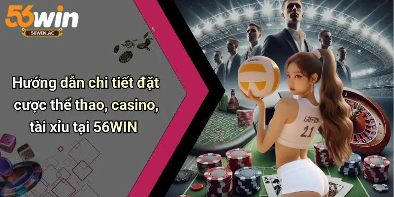 Hướng dẫn chi tiết đặt cược thể thao, casino, tài xỉu tại 56WIN