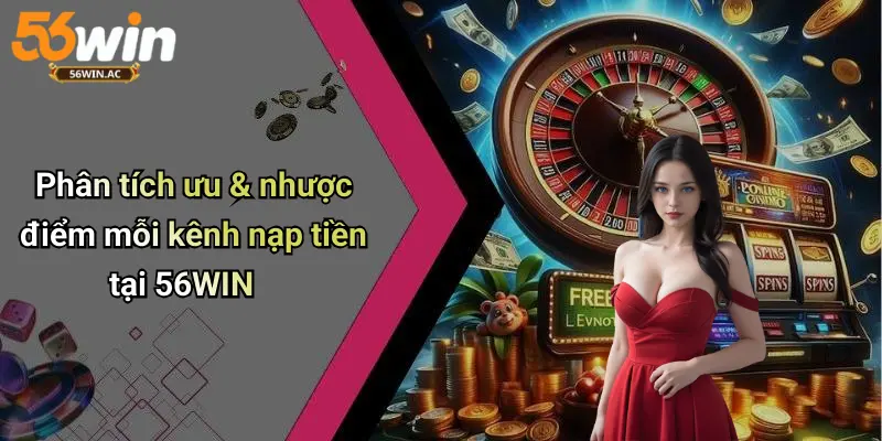 Phân tích ưu & nhược điểm mỗi kênh nạp tiền tại 56WIN