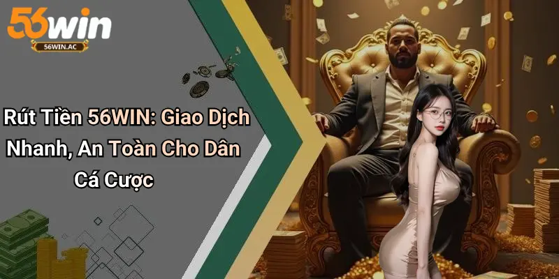Rút Tiền 56WIN: Giao Dịch Nhanh, An Toàn Cho Dân Cá Cược