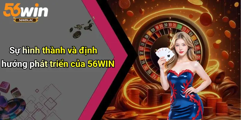 Sự hình thành và định hướng phát triển của 56WIN