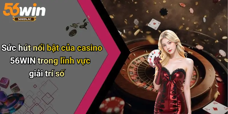 Sức hút nổi bật của casino 56WIN trong lĩnh vực giải trí số