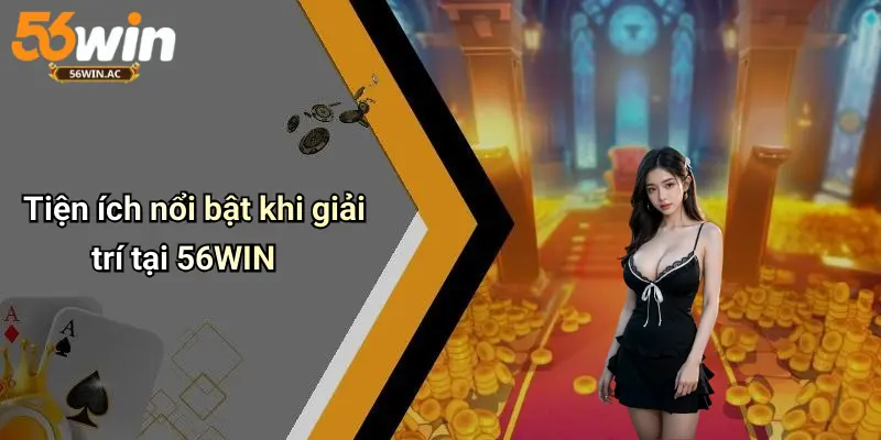Tiện ích nổi bật khi giải trí tại 56WIN