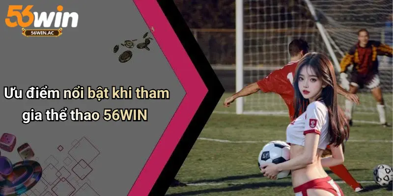 Ưu điểm nổi bật khi tham gia thể thao 56WIN